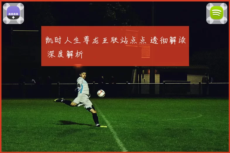 凯时人生尊龙互联站点点 透彻解读 深度解析