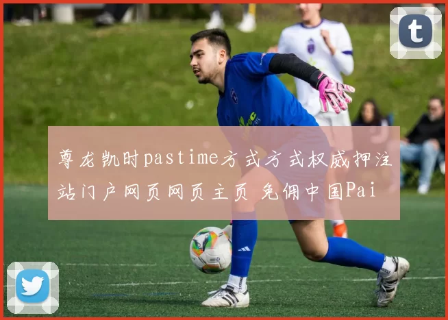 尊龙凯时pastime方式方式权威押注站门户网页网页主页 免佣中国Pai Gow免佣庄闲和2