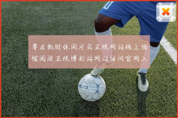 尊龙凯时休闲方式正规网站线上场馆阅读正规博彩站网站访问官网入口地址门户网站首屏