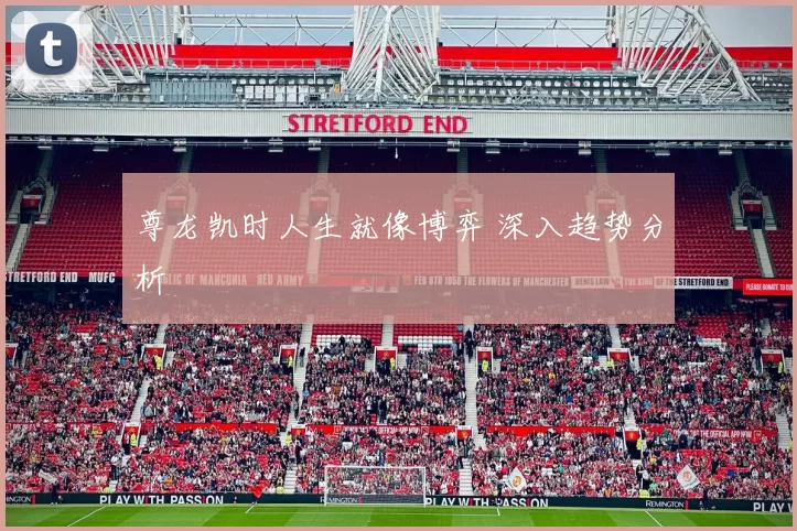 尊龙凯时人生就像博弈 深入趋势分析