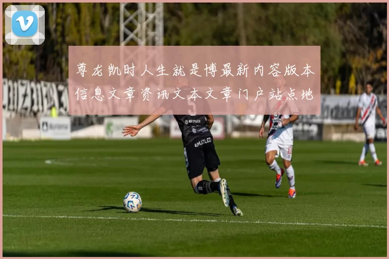 尊龙凯时人生就是博最新内容版本信息文章资讯文本文章门户站点地址网页