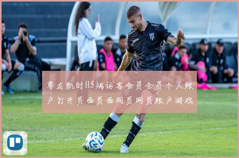 尊龙凯时H5端访客会员会员个人账户打开页面页面网页网页账户游戏厅