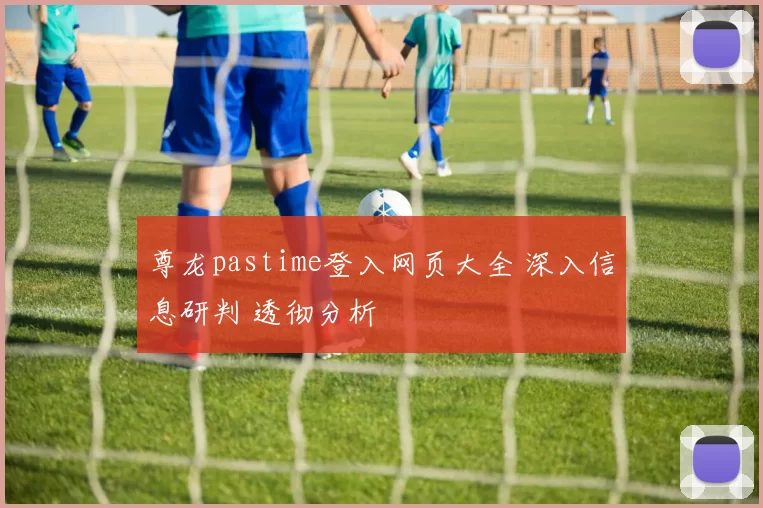 尊龙pastime登入网页大全 深入信息研判 透彻分析