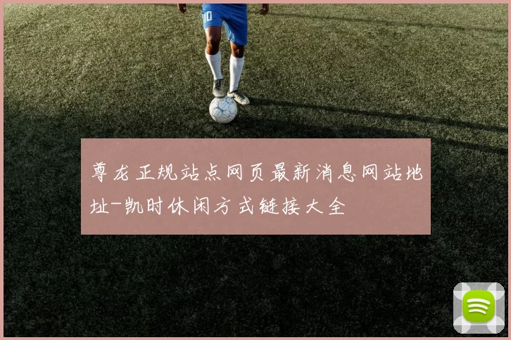 尊龙正规站点网页最新消息网站地址-凯时休闲方式链接大全