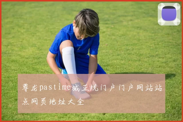 尊龙pastime城正规门户门户网站站点网页地址大全