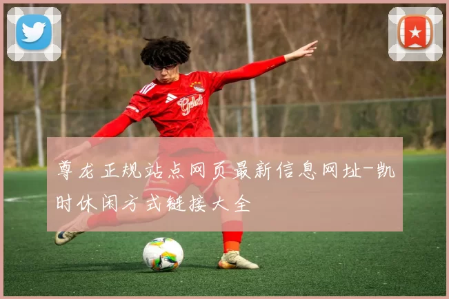 尊龙正规站点网页最新信息网址-凯时休闲方式链接大全