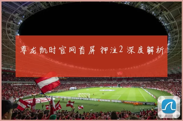 尊龙凯时官网首屏 押注2 深度解析