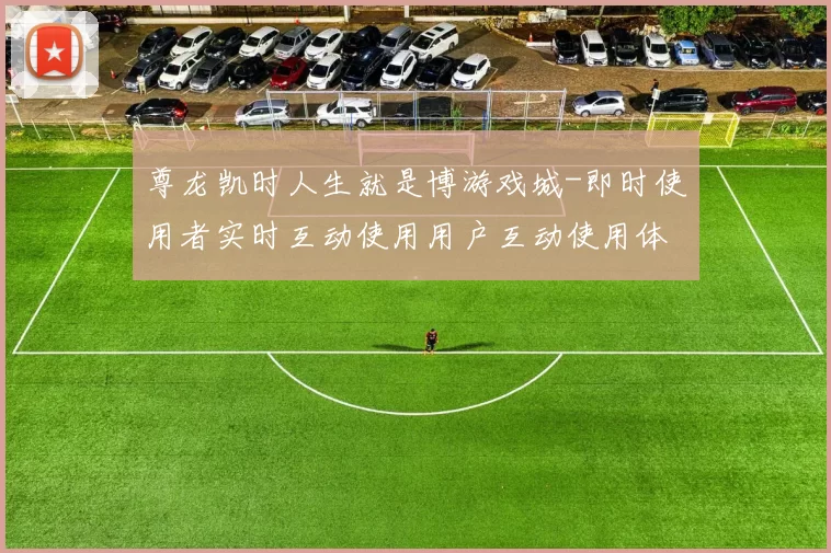 尊龙凯时人生就是博游戏城-即时使用者实时互动使用用户互动使用体验赢钱的激情