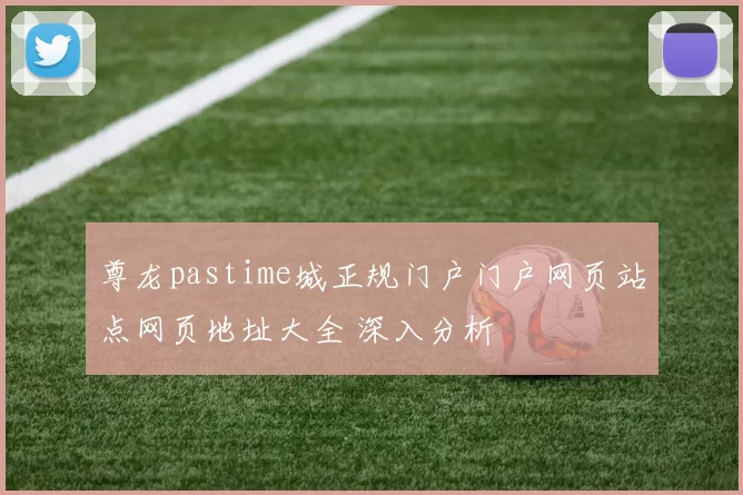 尊龙pastime城正规门户门户网页站点网页地址大全 深入分析