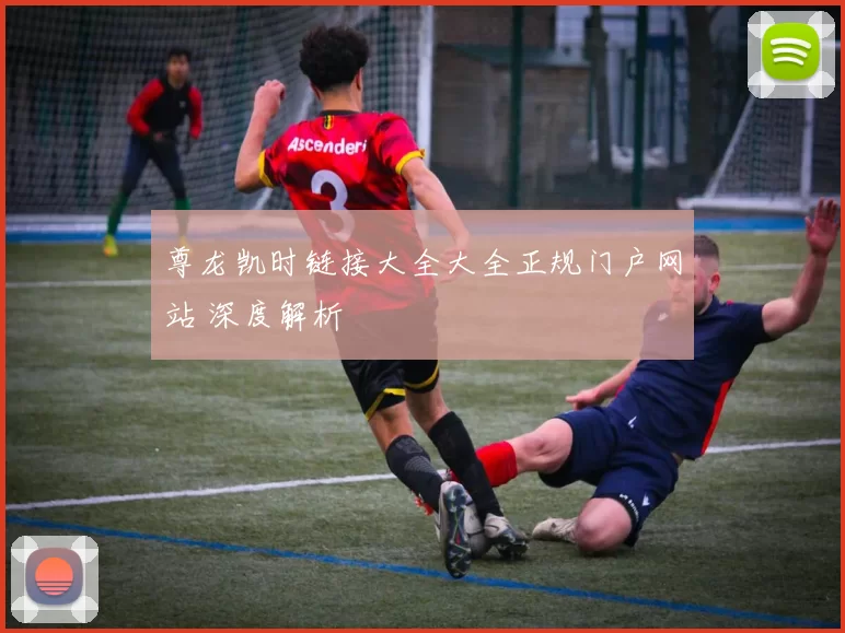 尊龙凯时链接大全大全正规门户网站 深度解析