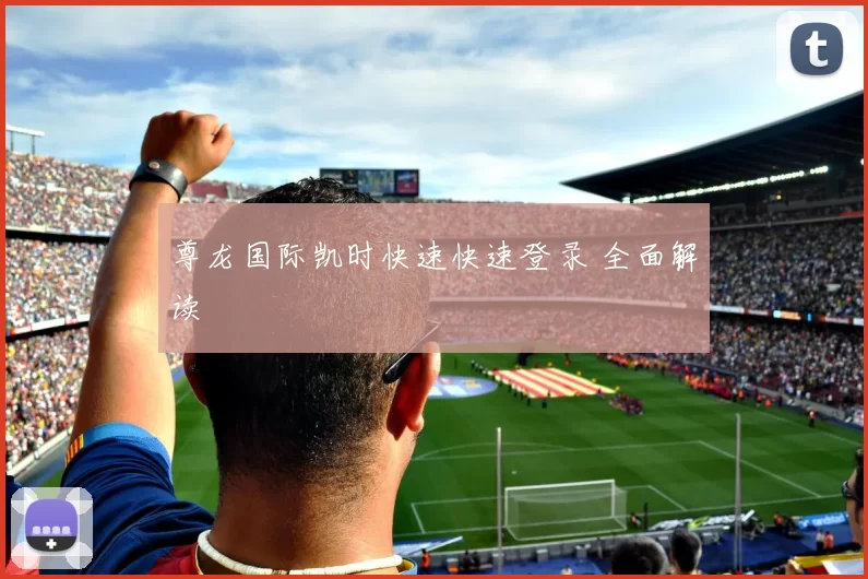 尊龙国际凯时快速快速登录 全面解读