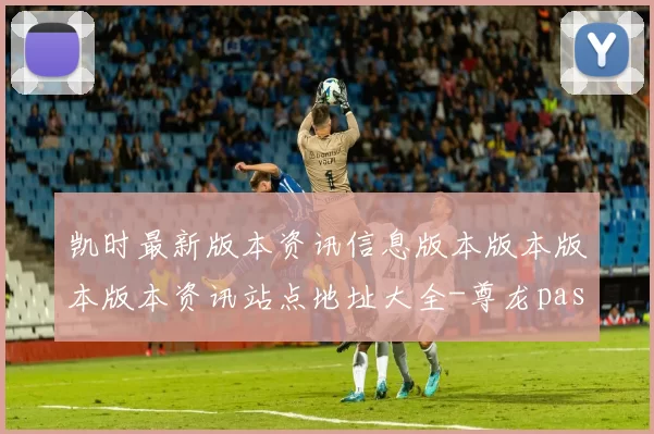 凯时最新版本资讯信息版本版本版本版本资讯站点地址大全-尊龙pastime正规门户站点正规网页正规平台网站访问入口地址地址进入系统站点平台系统打开访问访问入口地址地址