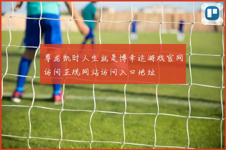 尊龙凯时人生就是博幸运游戏官网访问正规网站访问入口地址