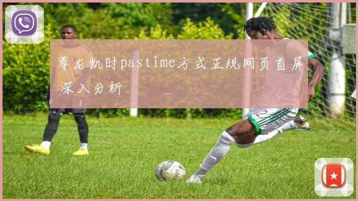 尊龙凯时pastime方式正规网页首屏 深入分析