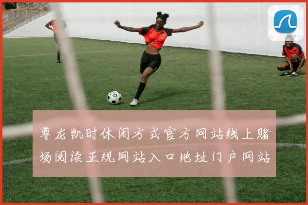 尊龙凯时休闲方式官方网站线上赌场阅读正规网站入口地址门户网站首屏