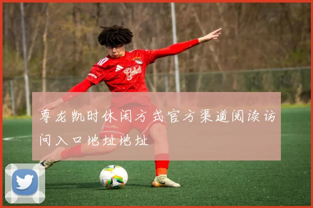 尊龙凯时休闲方式官方渠道阅读访问入口地址地址