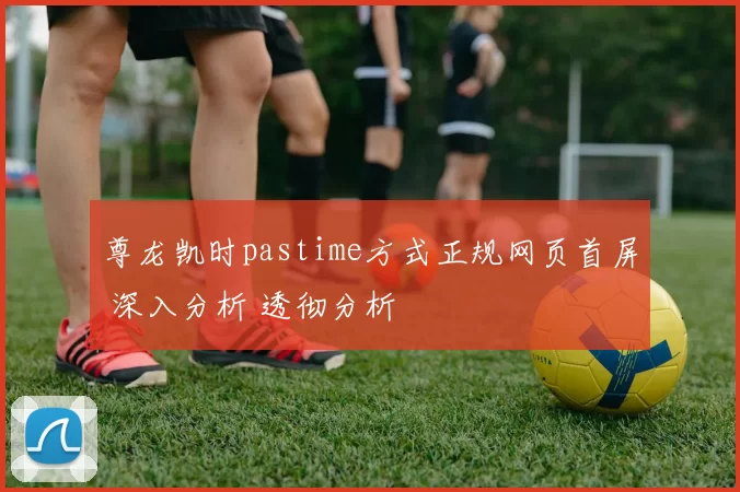 尊龙凯时pastime方式正规网页首屏 深入分析 透彻分析