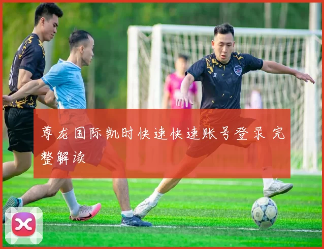 尊龙国际凯时快速快速账号登录 完整解读