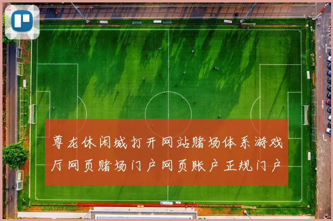 尊龙休闲城打开网站赌场体系游戏厅网页赌场门户网页账户正规门户网站站点游戏厅渠道正规站点阅读正规网站入口地址
