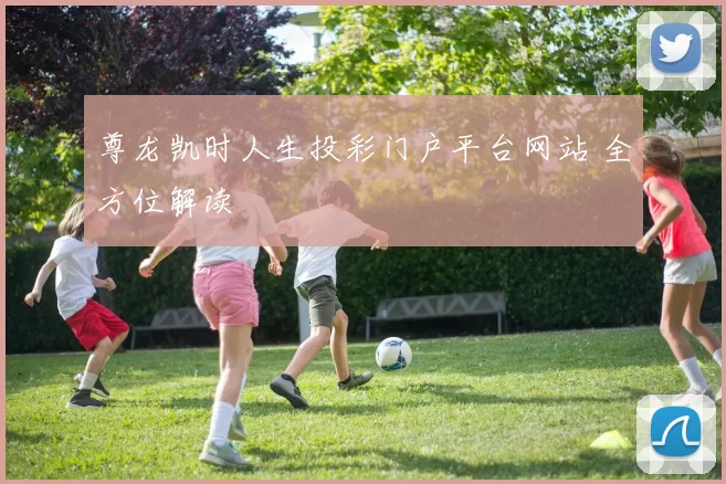 尊龙凯时人生投彩门户平台网站 全方位解读