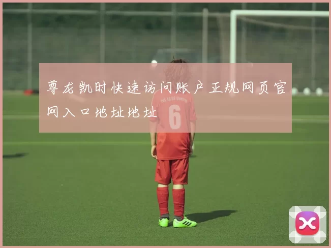 尊龙凯时快速访问账户正规网页官网入口地址地址