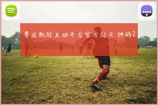 尊龙凯时互动平台官方站点 押码2